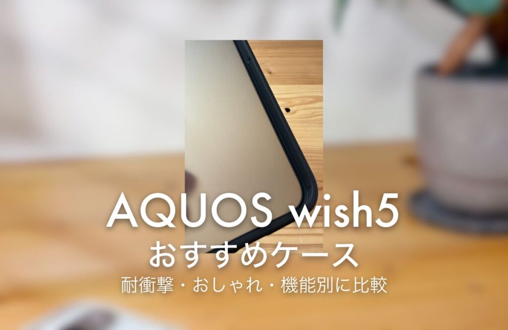AQUOS wish5 おすすめケース 耐衝撃・おしゃれ・機能別に比較