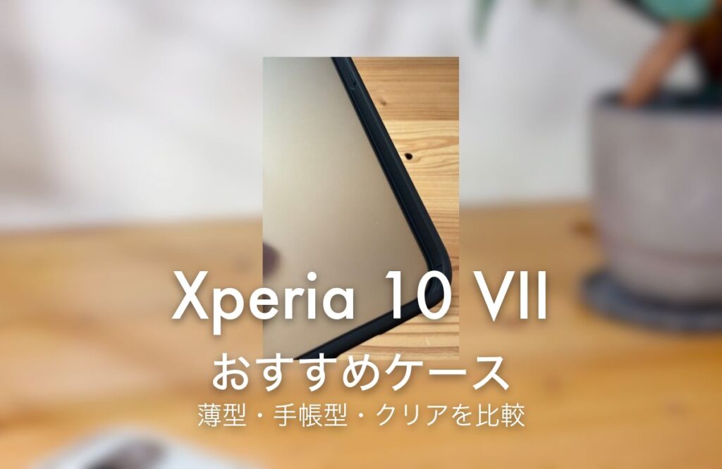 Xperia 10 VII おすすめケース 薄型・手帳型・クリアを比較