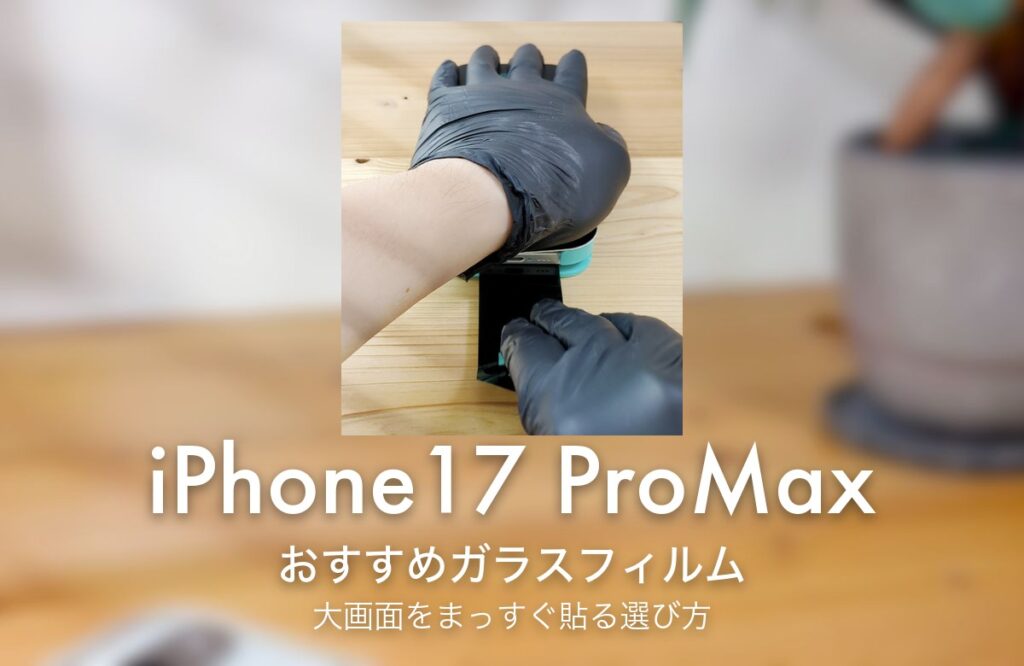 iPhone17 ProMax おすすめガラスフィルム 大画面をまっすぐ貼る選び方