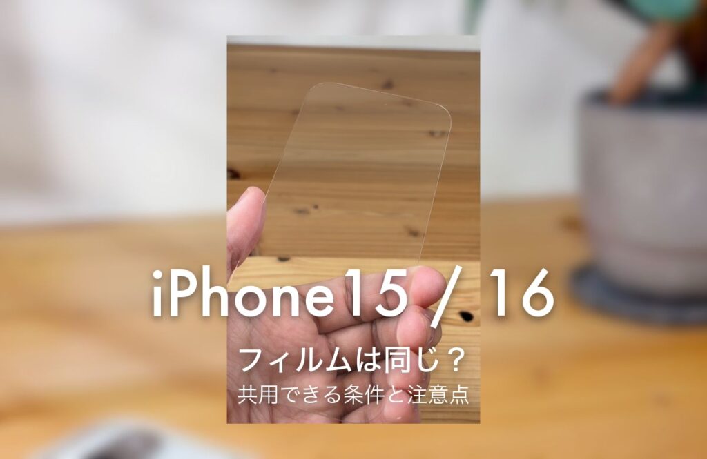iPhone15 / 16 フィルムは同じ？ 共用できる条件と注意点