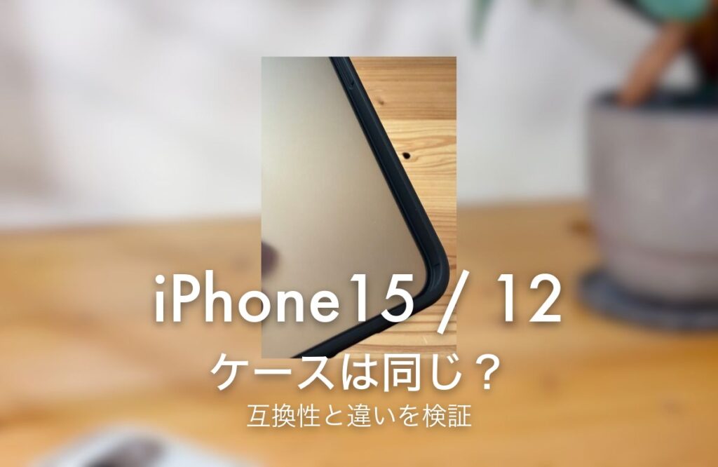 iPhone15 / 12 ケースは同じ？ 互換性と違いを検証