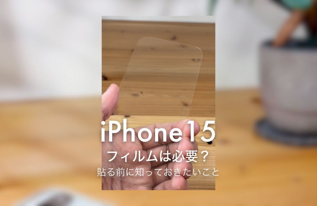 iPhone15 フィルムは必要？ 貼る前に知っておきたいこと