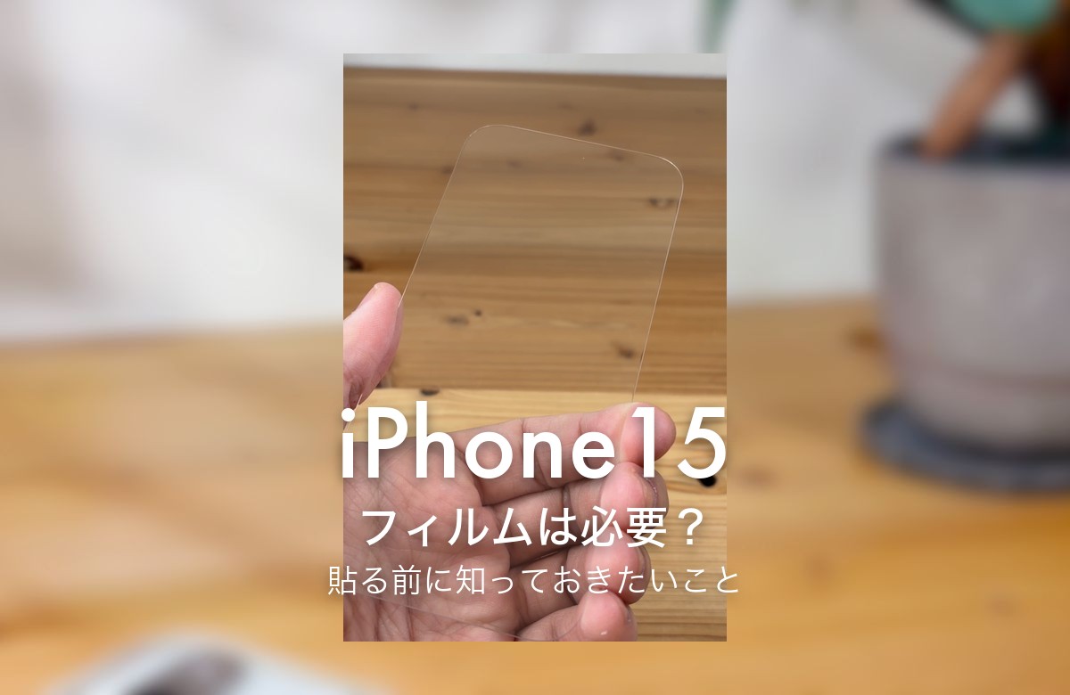 iPhone15 フィルムは必要? 貼る前に知っておきたいこと