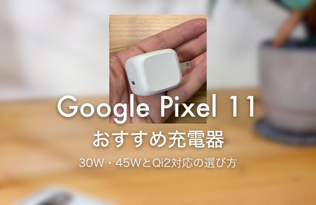 Google Pixel 11 おすすめ充電器 30W・45WとQi2対応の選び方