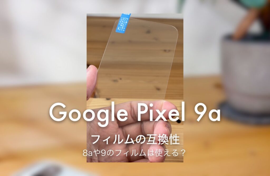 Google Pixel 9a フィルムの互換性 8aや9のフィルムは使える？